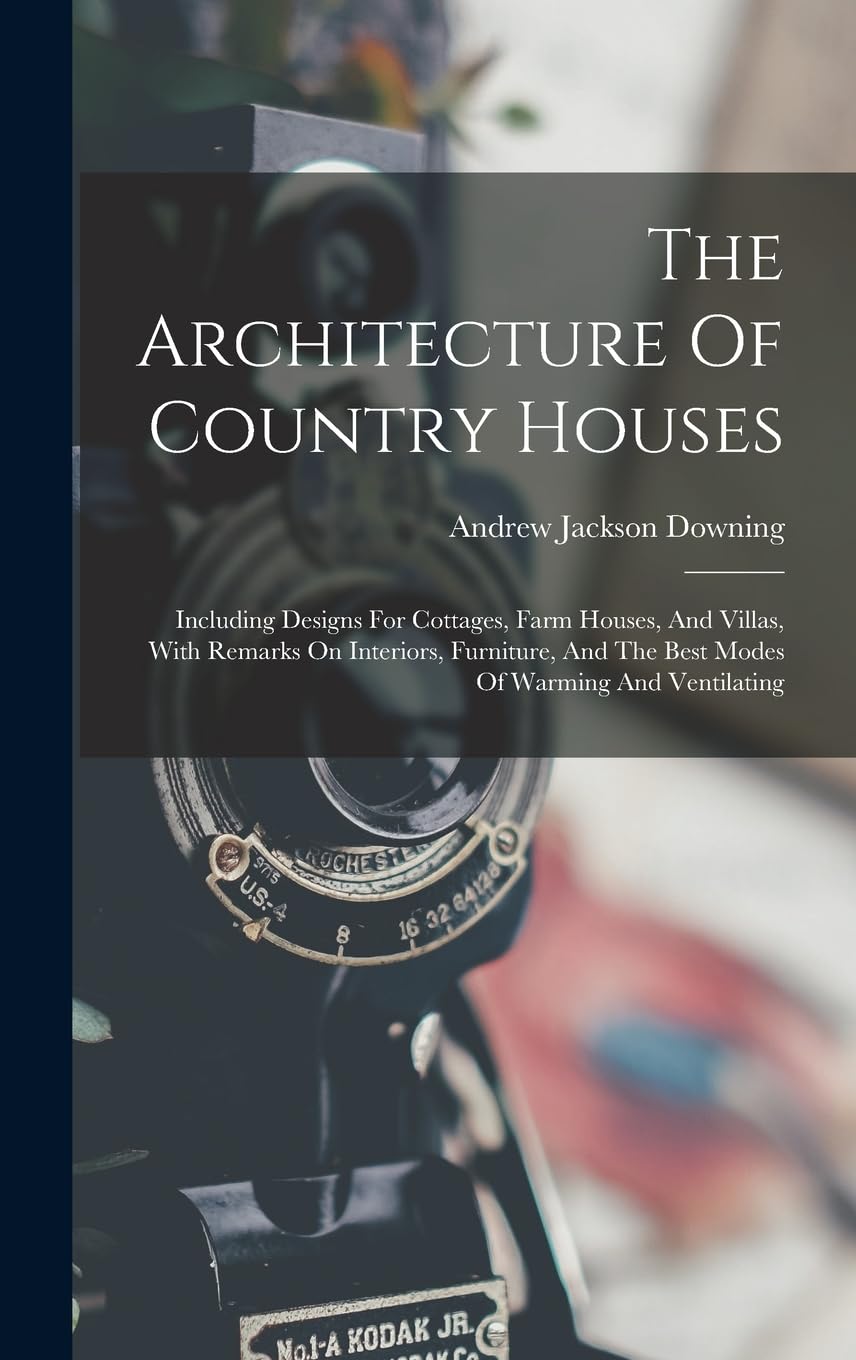 The Architecture Of Country Houses: Including Designs For Cottages, Farm Houses, And Villas, With Remarks On Interiors, Furniture, And The Best Modes Of Warming And Ventilating
